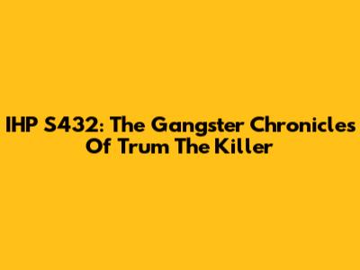 IHP S432: The Gangster Chronicles Of Trum The Killer