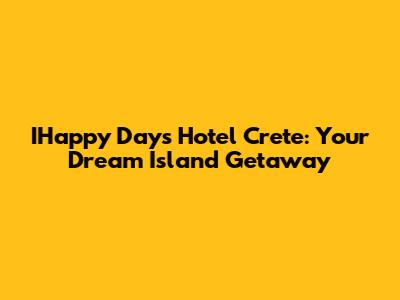 IHappy Days Hotel Crete: Your Dream Island Getaway