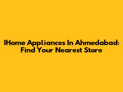 IHome Appliances In Ahmedabad: Find Your Nearest Store
