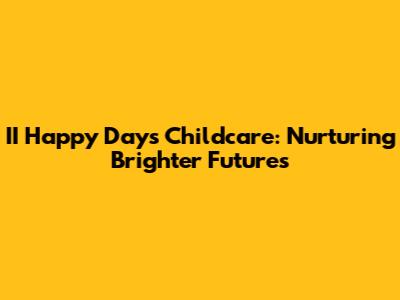 II Happy Days Childcare: Nurturing Brighter Futures