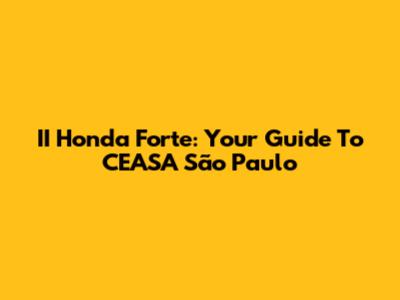 II Honda Forte: Your Guide To CEASA São Paulo