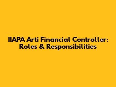 IIAPA Arti Financial Controller: Roles & Responsibilities