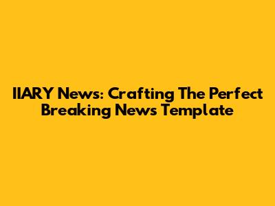 IIARY News: Crafting The Perfect Breaking News Template
