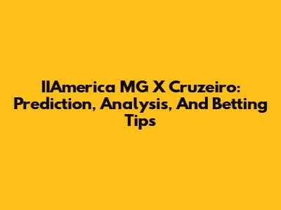 IIAmerica MG X Cruzeiro: Prediction, Analysis, And Betting Tips