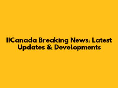 IICanada Breaking News: Latest Updates & Developments