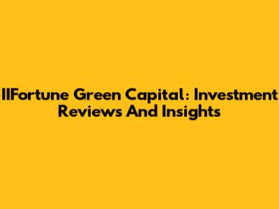 IIFortune Green Capital: Investment Reviews And Insights