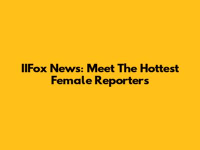 IIFox News: Meet The Hottest Female Reporters