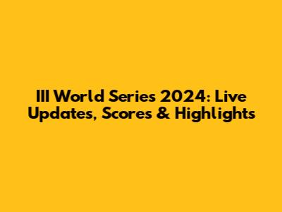 III World Series 2024: Live Updates, Scores & Highlights