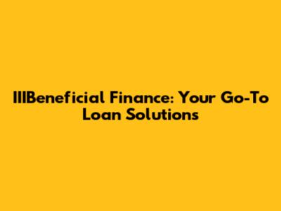 IIIBeneficial Finance: Your Go-To Loan Solutions