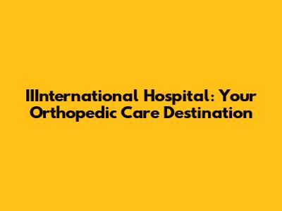 IIInternational Hospital: Your Orthopedic Care Destination