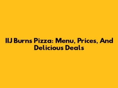 IIJ Burns Pizza: Menu, Prices, And Delicious Deals