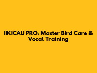 IIKICAU PRO: Master Bird Care & Vocal Training