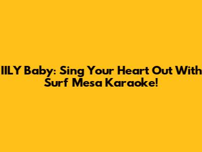 IILY Baby: Sing Your Heart Out With Surf Mesa Karaoke!
