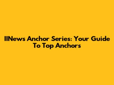 IINews Anchor Series: Your Guide To Top Anchors