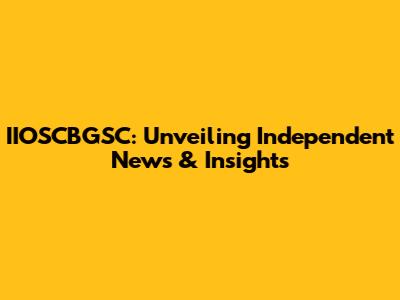 IIOSCBGSC: Unveiling Independent News & Insights