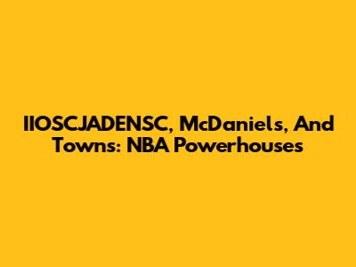 IIOSCJADENSC, McDaniels, And Towns: NBA Powerhouses