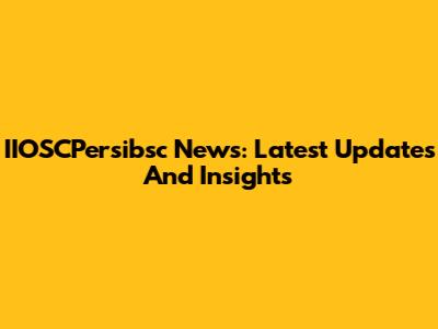 IIOSCPersibsc News: Latest Updates And Insights