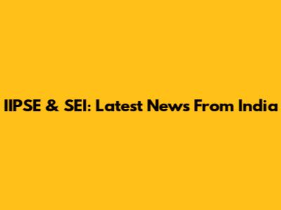 IIPSE & SEI: Latest News From India