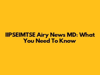IIPSEIMTSE Airy News MD: What You Need To Know