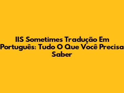 IIS Sometimes Tradução Em Português: Tudo O Que Você Precisa Saber