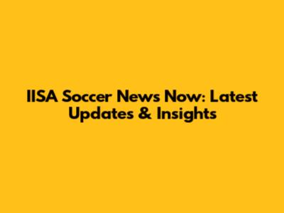 IISA Soccer News Now: Latest Updates & Insights