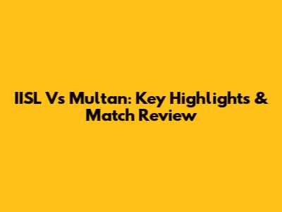 IISL Vs Multan: Key Highlights & Match Review