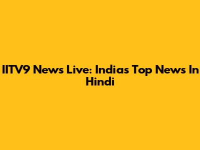 IITV9 News Live: India's Top News In Hindi