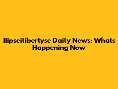 IIipseilibertyse Daily News: What's Happening Now