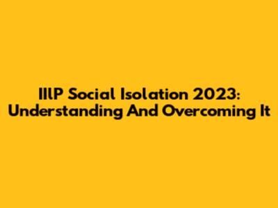 IIlP Social Isolation 2023: Understanding And Overcoming It
