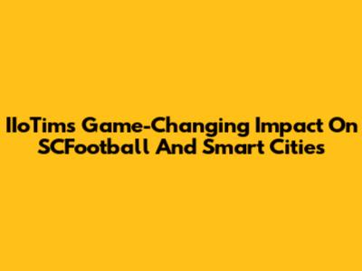 IIoTim's Game-Changing Impact On SCFootball And Smart Cities