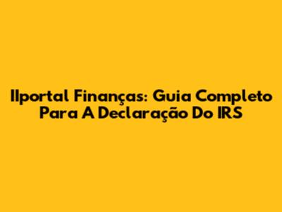 IIportal Finanças: Guia Completo Para A Declaração Do IRS