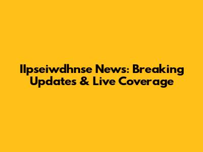 IIpseiwdhnse News: Breaking Updates & Live Coverage