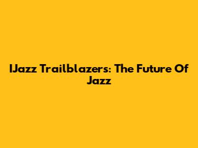 IJazz Trailblazers: The Future Of Jazz