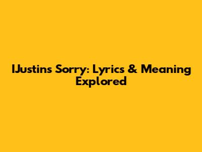 IJustin's "Sorry": Lyrics & Meaning Explored