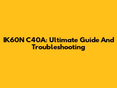 IK60N C40A: Ultimate Guide And Troubleshooting