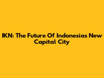 IKN: The Future Of Indonesia's New Capital City