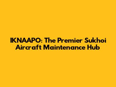 IKNAAPO: The Premier Sukhoi Aircraft Maintenance Hub