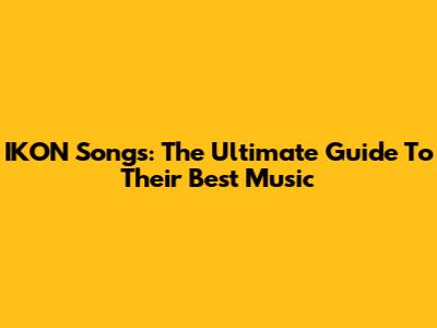 IKON Songs: The Ultimate Guide To Their Best Music