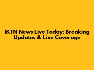IKTN News Live Today: Breaking Updates & Live Coverage