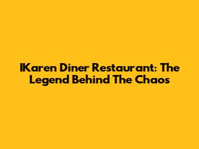 IKaren Diner Restaurant: The Legend Behind The Chaos