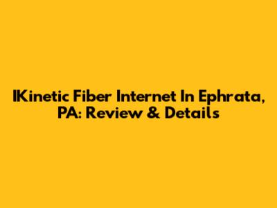 IKinetic Fiber Internet In Ephrata, PA: Review & Details