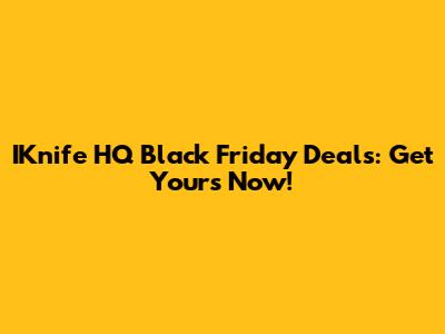 IKnife HQ Black Friday Deals: Get Yours Now!