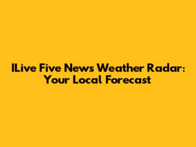 ILive Five News Weather Radar: Your Local Forecast