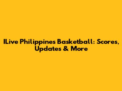 ILive Philippines Basketball: Scores, Updates & More