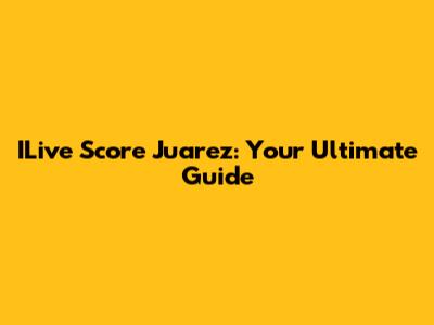ILive Score Juarez: Your Ultimate Guide