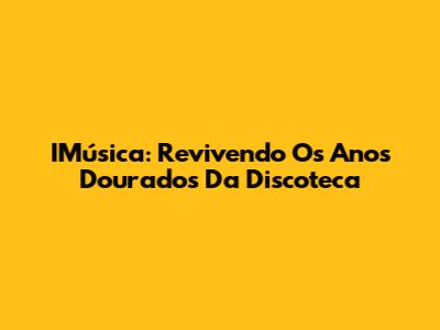 IMúsica: Revivendo Os Anos Dourados Da Discoteca
