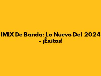IMIX De Banda: Lo Nuevo Del 2024 - ¡Éxitos!