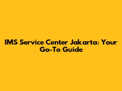 IMS Service Center Jakarta: Your Go-To Guide