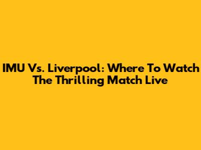 IMU Vs. Liverpool: Where To Watch The Thrilling Match Live