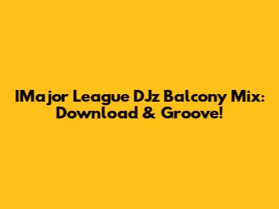 IMajor League DJz Balcony Mix: Download & Groove!